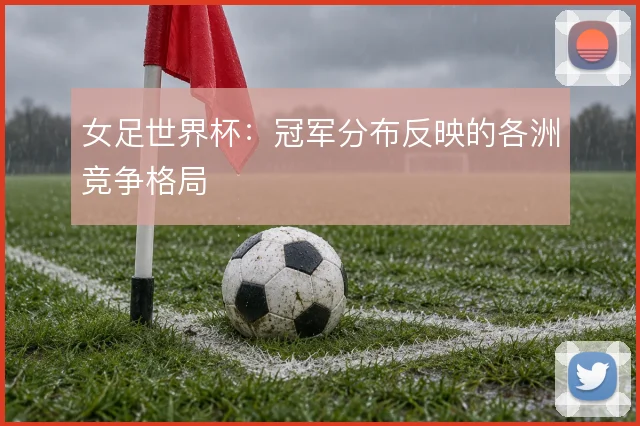 女足世界杯：冠军分布反映的各洲竞争格局