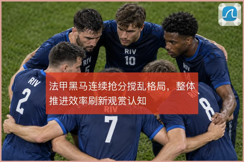 法甲黑马连续抢分搅乱格局,整体推进效率刷新观赏认知