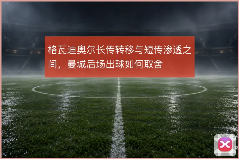 格瓦迪奥尔长传转移与短传渗透之间,曼城后场出球如何取舍