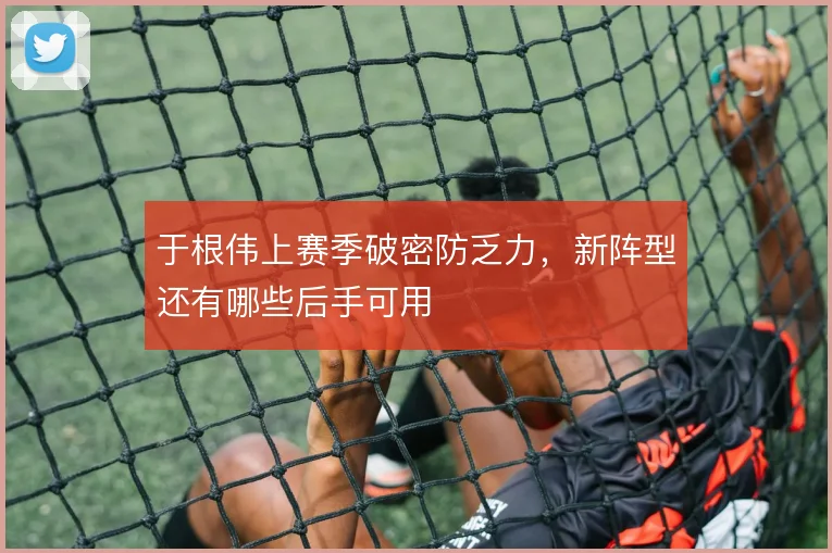 于根伟上赛季破密防乏力，新阵型还有哪些后手可用