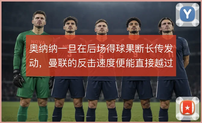 奥纳纳一旦在后场得球果断长传发动，曼联的反击速度便能直接越过中场绞杀