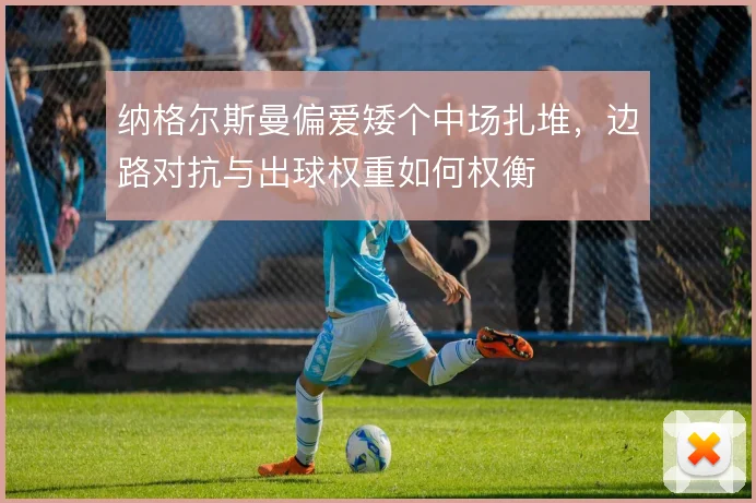 纳格尔斯曼偏爱矮个中场扎堆,边路对抗与出球权重如何权衡
