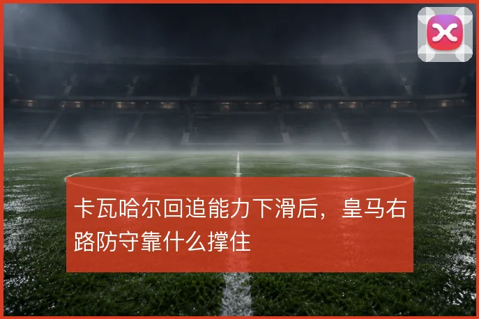 卡瓦哈尔回追能力下滑后，皇马右路防守靠什么撑住
