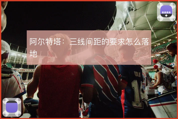 阿尔特塔：三线间距的要求怎么落地