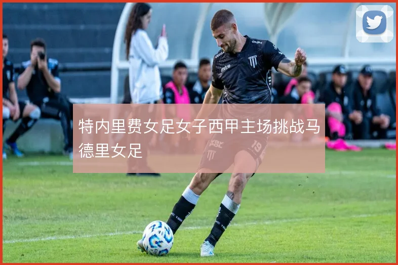 特内里费女足女子西甲主场挑战马德里女足