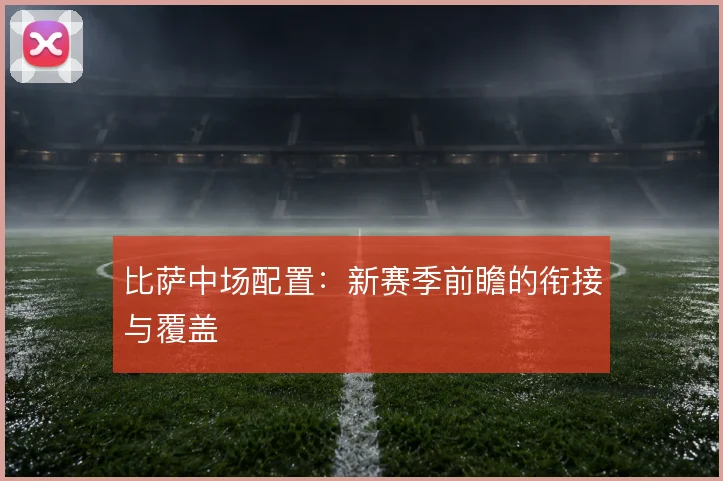 比萨中场配置：新赛季前瞻的衔接与覆盖