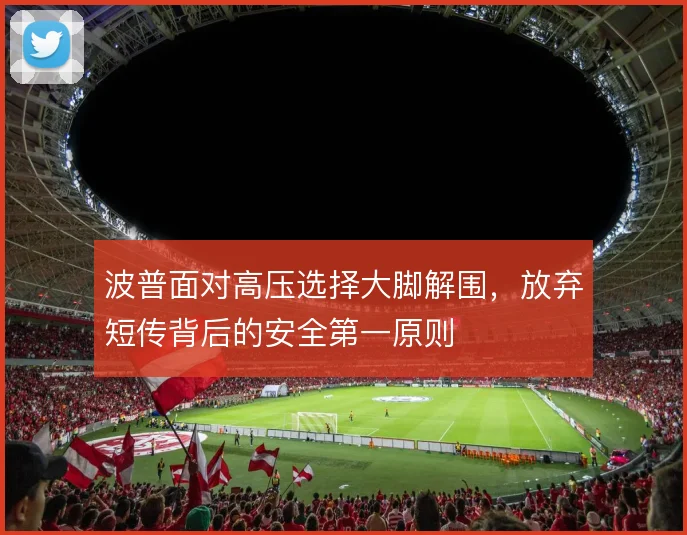 波普面对高压选择大脚解围,放弃短传背后的安全第一原则