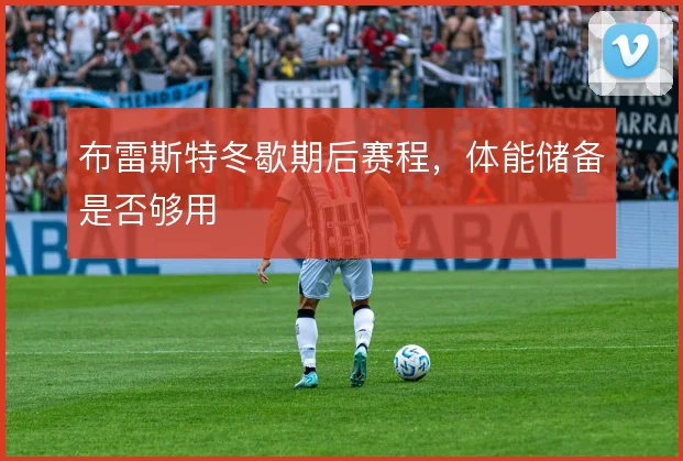 布雷斯特冬歇期后赛程，体能储备是否够用
