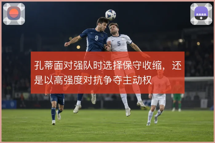 孔蒂面对强队时选择保守收缩，还是以高强度对抗争夺主动权