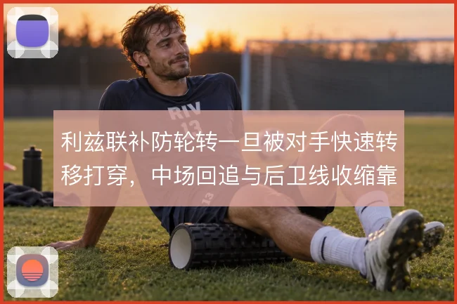 利兹联补防轮转一旦被对手快速转移打穿,中场回追与后卫线收缩靠什么撑住