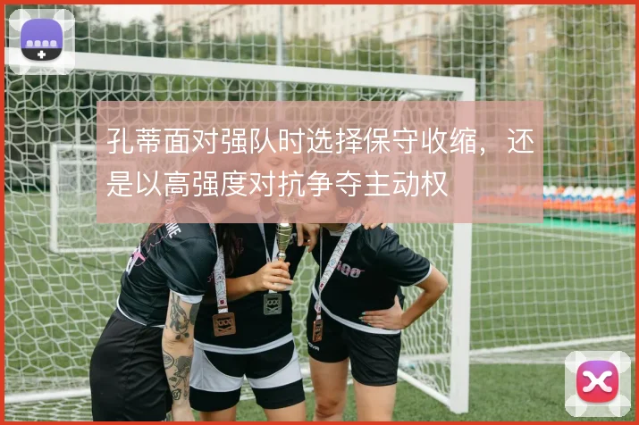 孔蒂面对强队时选择保守收缩，还是以高强度对抗争夺主动权