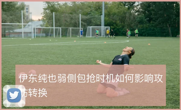 伊东纯也弱侧包抢时机如何影响攻防转换