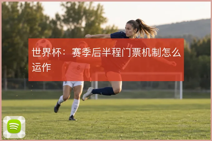 世界杯:赛季后半程门票机制怎么运作