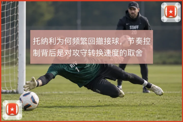 托纳利为何频繁回撤接球，节奏控制背后是对攻守转换速度的取舍