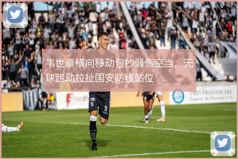 韦世豪横向移动包抄弱侧空当，无球跑动拉扯国安防线站位