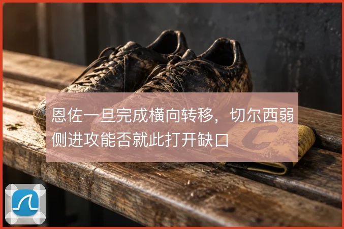 恩佐一旦完成横向转移，切尔西弱侧进攻能否就此打开缺口
