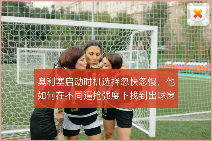 奥利塞启动时机选择忽快忽慢，他如何在不同逼抢强度下找到出球窗口