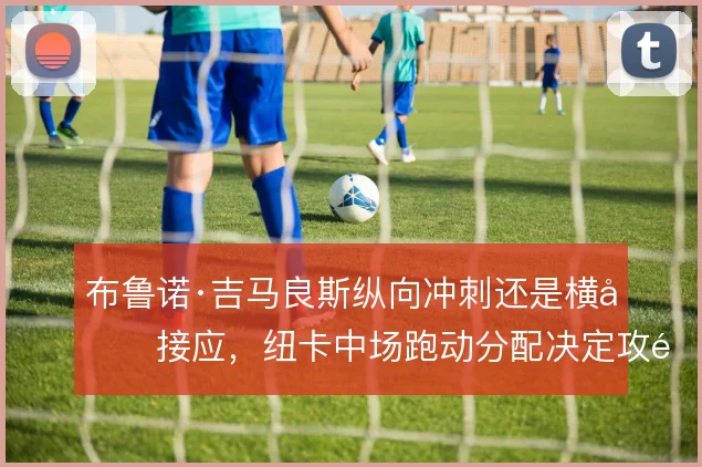 布鲁诺·吉马良斯纵向冲刺还是横向接应，纽卡中场跑动分配决定攻防弹性