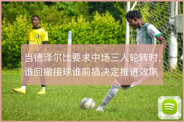 当德泽尔比要求中场三人轮转时,谁回撤接球谁前插决定推进效率