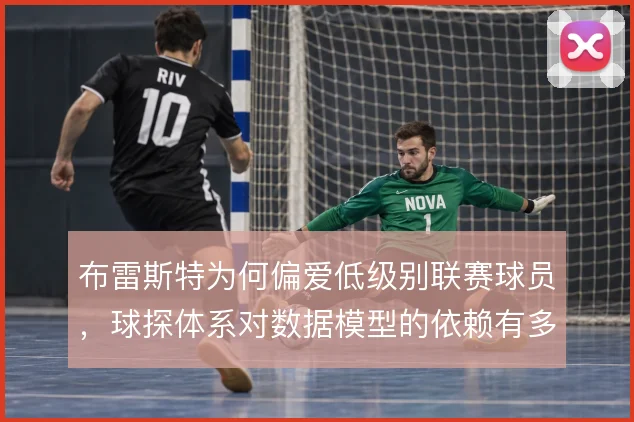 布雷斯特为何偏爱低级别联赛球员，球探体系对数据模型的依赖有多深