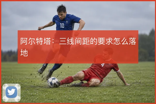 阿尔特塔：三线间距的要求怎么落地