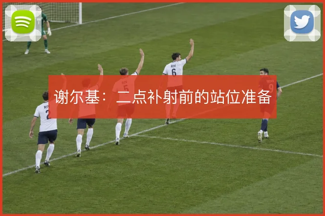 谢尔基：二点补射前的站位准备
