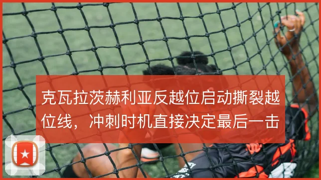 克瓦拉茨赫利亚反越位启动撕裂越位线，冲刺时机直接决定最后一击的质量