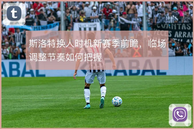 斯洛特换人时机新赛季前瞻,临场调整节奏如何把握
