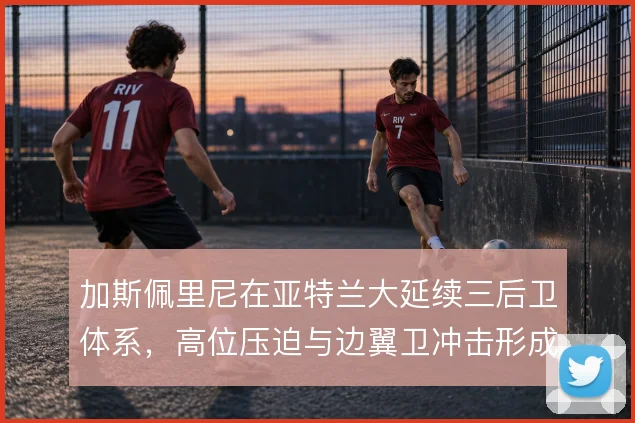 加斯佩里尼在亚特兰大延续三后卫体系，高位压迫与边翼卫冲击形成战术标签