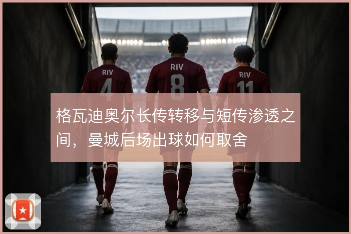 格瓦迪奥尔长传转移与短传渗透之间,曼城后场出球如何取舍