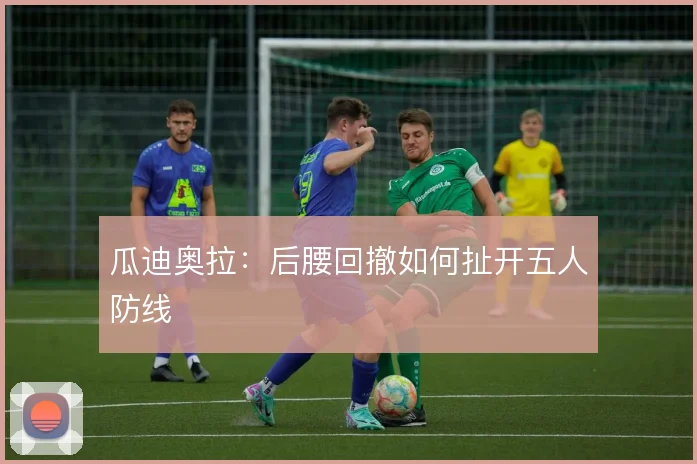 瓜迪奥拉：后腰回撤如何扯开五人防线
