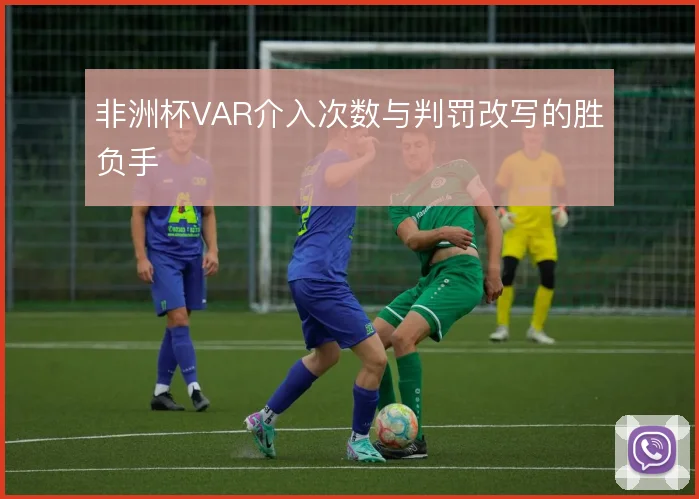 非洲杯VAR介入次数与判罚改写的胜负手
