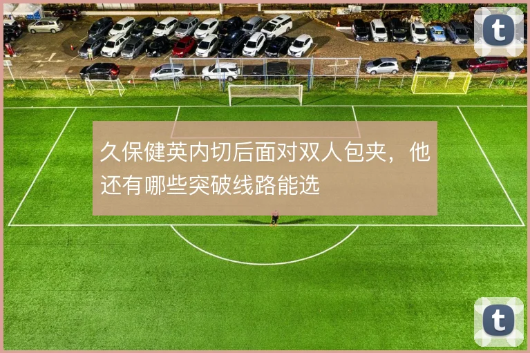 久保健英内切后面对双人包夹，他还有哪些突破线路能选