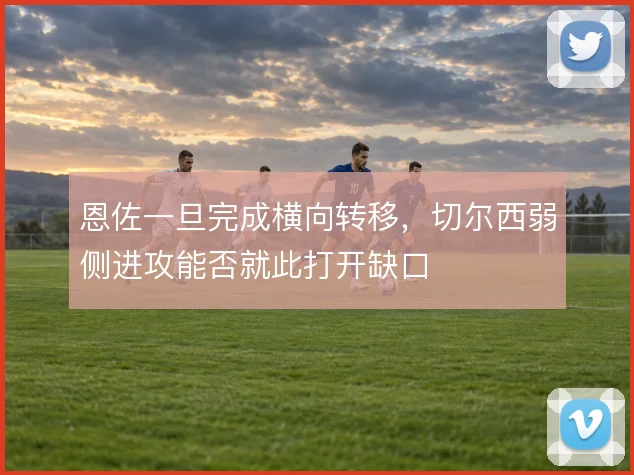 恩佐一旦完成横向转移，切尔西弱侧进攻能否就此打开缺口