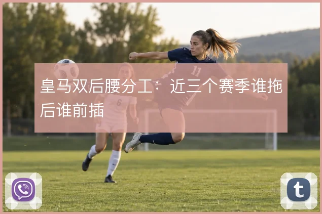 皇马双后腰分工：近三个赛季谁拖后谁前插
