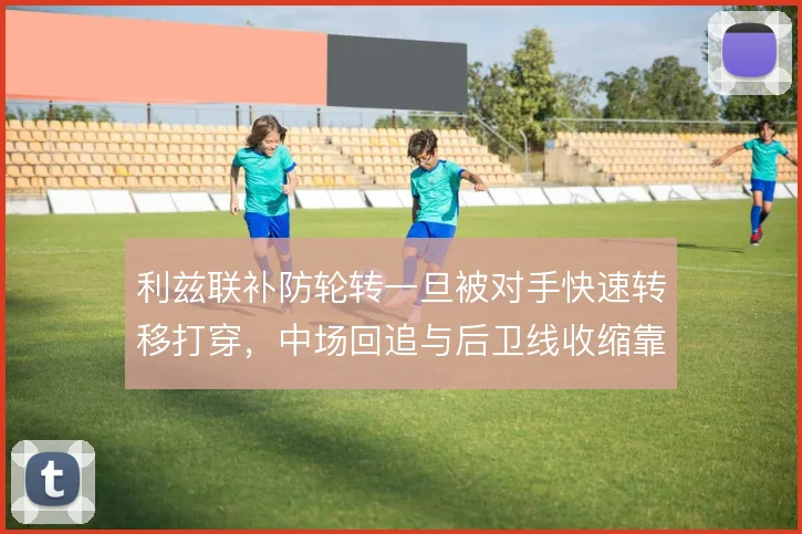 利兹联补防轮转一旦被对手快速转移打穿,中场回追与后卫线收缩靠什么撑住