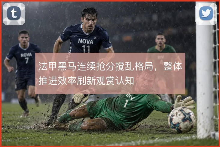 法甲黑马连续抢分搅乱格局，整体推进效率刷新观赏认知