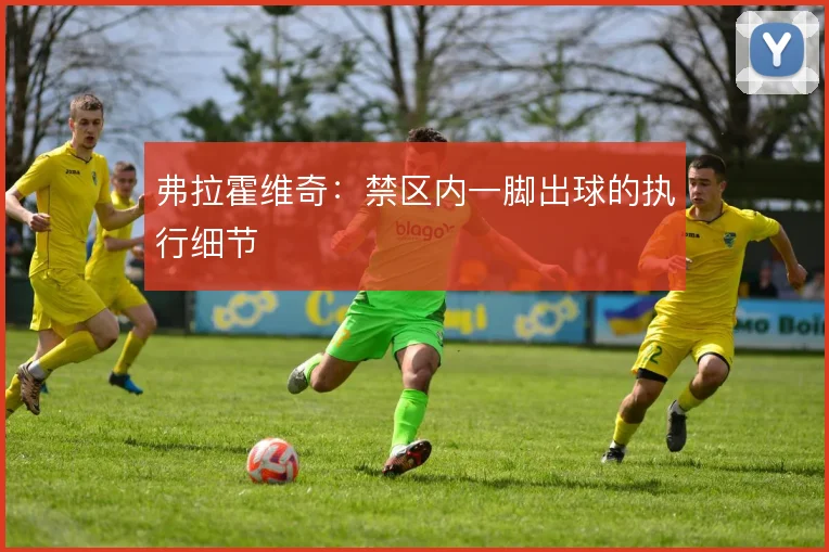 弗拉霍维奇：禁区内一脚出球的执行细节