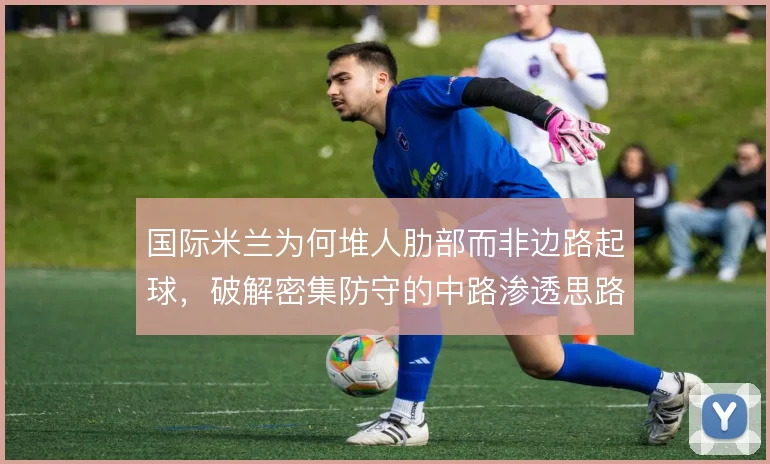国际米兰为何堆人肋部而非边路起球，破解密集防守的中路渗透思路
