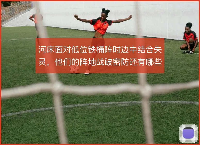 河床面对低位铁桶阵时边中结合失灵，他们的阵地战破密防还有哪些套路