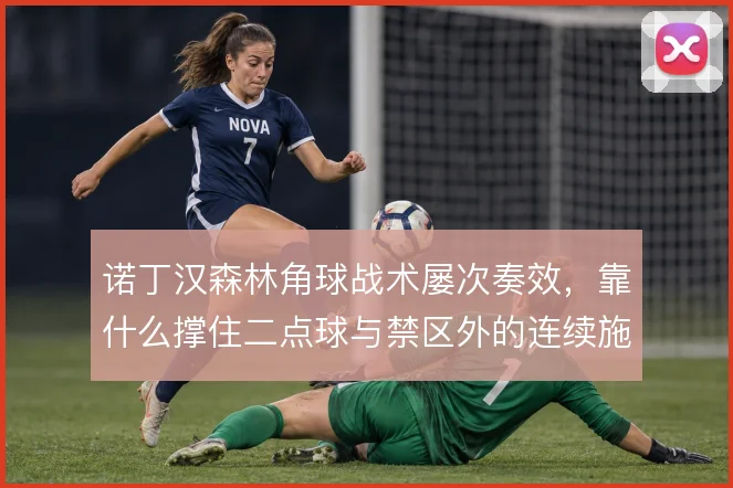 诺丁汉森林角球战术屡次奏效，靠什么撑住二点球与禁区外的连续施压