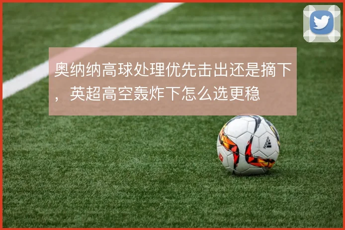 奥纳纳高球处理优先击出还是摘下，英超高空轰炸下怎么选更稳