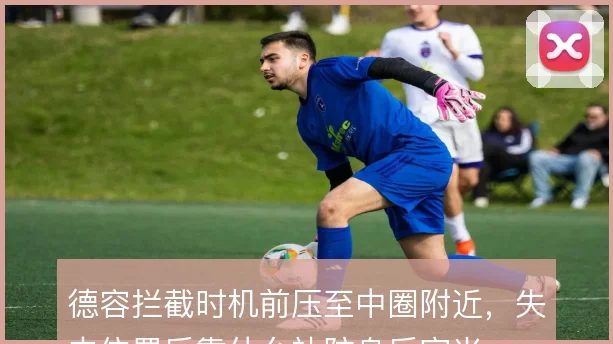 德容拦截时机前压至中圈附近，失去位置后靠什么补防身后空当