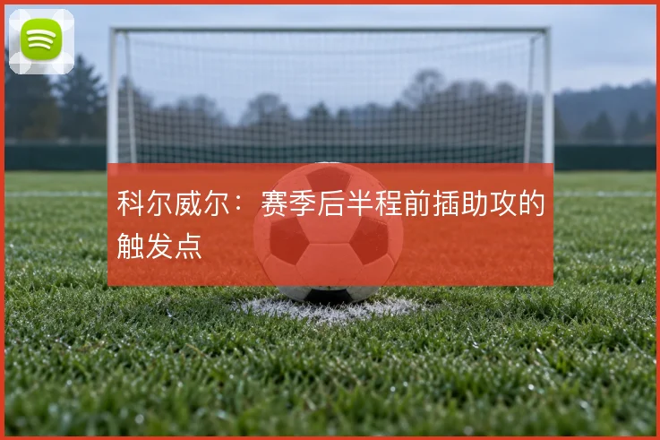 科尔威尔:赛季后半程前插助攻的触发点