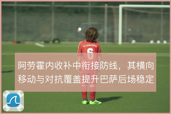 阿劳霍内收补中衔接防线，其横向移动与对抗覆盖提升巴萨后场稳定性