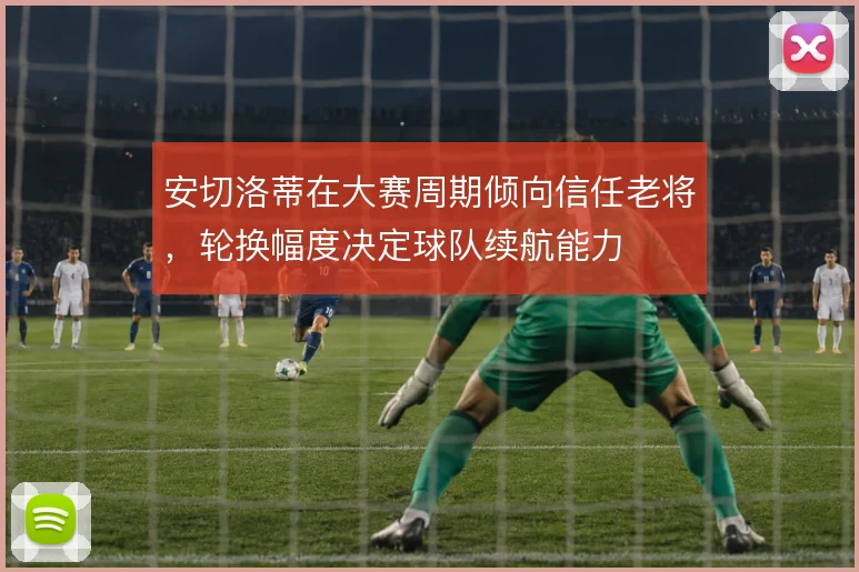 安切洛蒂在大赛周期倾向信任老将，轮换幅度决定球队续航能力