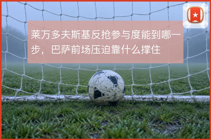 莱万多夫斯基反抢参与度能到哪一步，巴萨前场压迫靠什么撑住