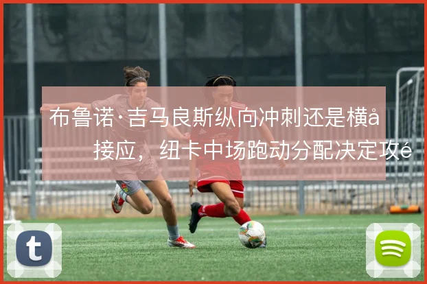 布鲁诺·吉马良斯纵向冲刺还是横向接应，纽卡中场跑动分配决定攻防弹性