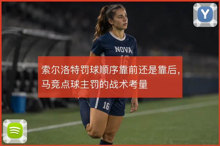 索尔洛特罚球顺序靠前还是靠后，马竞点球主罚的战术考量