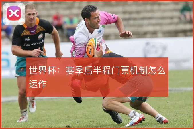 世界杯:赛季后半程门票机制怎么运作